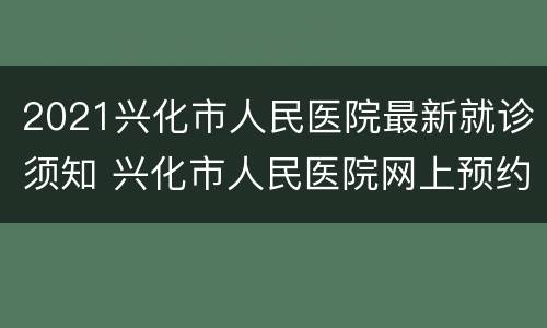 2021兴化市人民医院最新就诊须知 兴化市人民医院网上预约就诊
