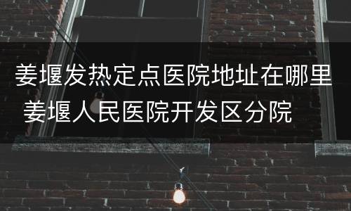 姜堰发热定点医院地址在哪里 姜堰人民医院开发区分院