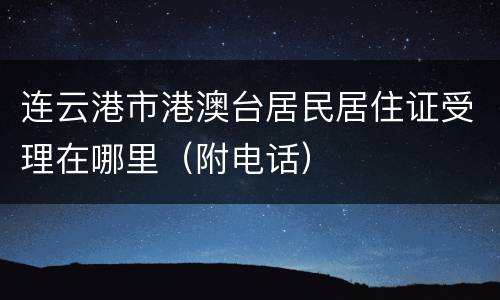 连云港市港澳台居民居住证受理在哪里（附电话）