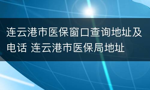 连云港市医保窗口查询地址及电话 连云港市医保局地址
