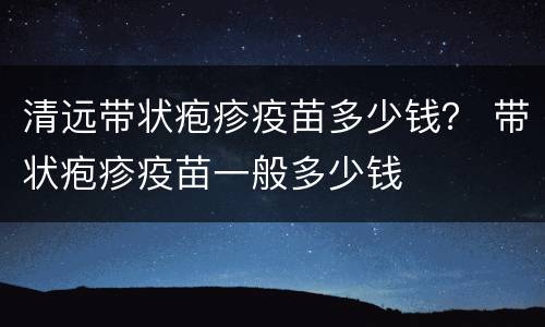 清远带状疱疹疫苗多少钱？ 带状疱疹疫苗一般多少钱