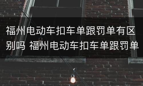 福州电动车扣车单跟罚单有区别吗 福州电动车扣车单跟罚单有区别吗多少钱