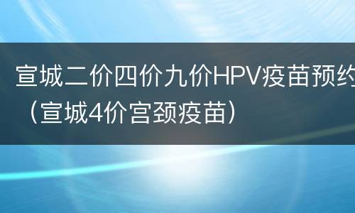 宣城二价四价九价HPV疫苗预约（宣城4价宫颈疫苗）