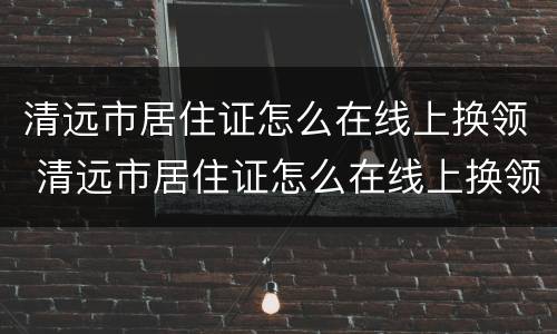 清远市居住证怎么在线上换领 清远市居住证怎么在线上换领呢