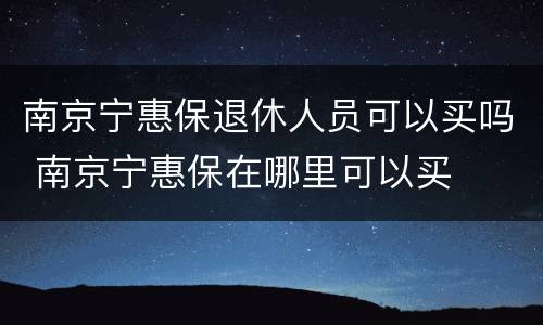 南京宁惠保退休人员可以买吗 南京宁惠保在哪里可以买