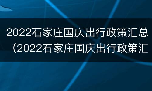 2022石家庄国庆出行政策汇总（2022石家庄国庆出行政策汇总图）