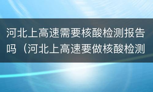 河北上高速需要核酸检测报告吗（河北上高速要做核酸检测吗）