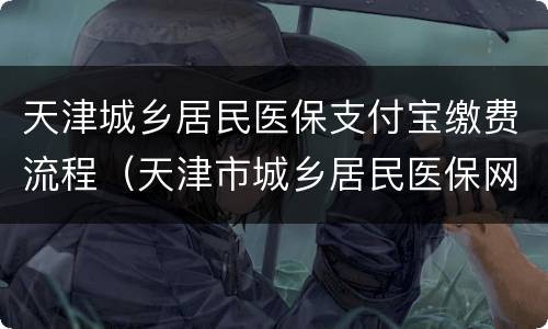 天津城乡居民医保支付宝缴费流程（天津市城乡居民医保网上如何缴费流程）
