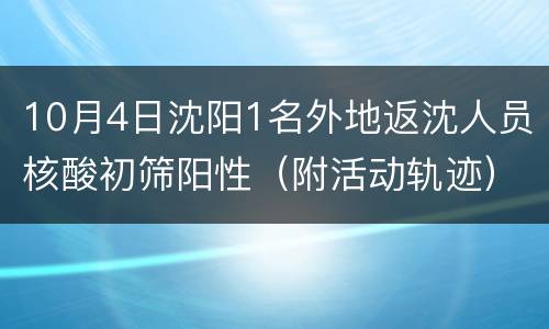10月4日沈阳1名外地返沈人员核酸初筛阳性（附活动轨迹）