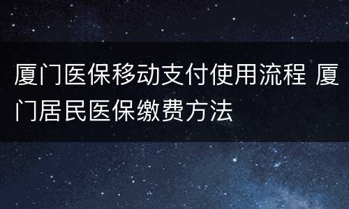 厦门医保移动支付使用流程 厦门居民医保缴费方法