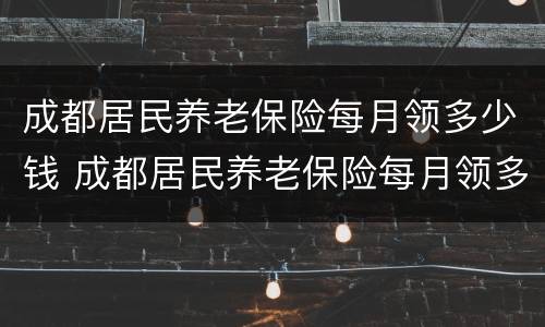 成都居民养老保险每月领多少钱 成都居民养老保险每月领多少钱啊