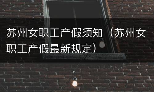 苏州女职工产假须知（苏州女职工产假最新规定）