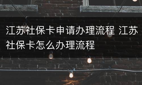 江苏社保卡申请办理流程 江苏社保卡怎么办理流程