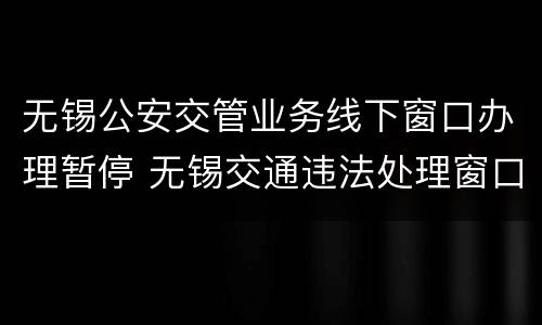无锡公安交管业务线下窗口办理暂停 无锡交通违法处理窗口