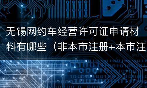 无锡网约车经营许可证申请材料有哪些（非本市注册+本市注册）