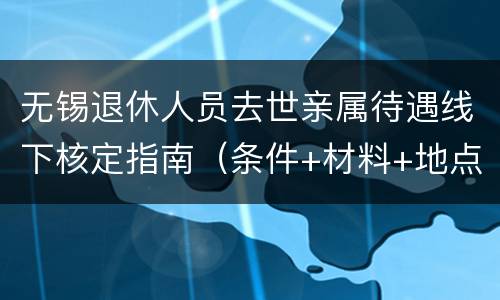 无锡退休人员去世亲属待遇线下核定指南（条件+材料+地点）