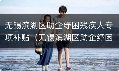 无锡滨湖区助企纾困残疾人专项补贴（无锡滨湖区助企纾困残疾人专项补贴政策）
