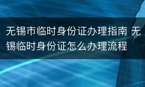 无锡市临时身份证办理指南 无锡临时身份证怎么办理流程