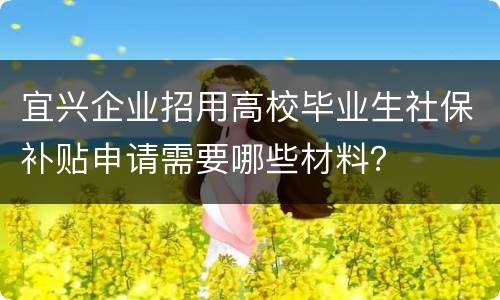 宜兴企业招用高校毕业生社保补贴申请需要哪些材料？