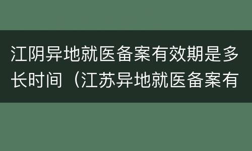 江阴异地就医备案有效期是多长时间（江苏异地就医备案有效期）