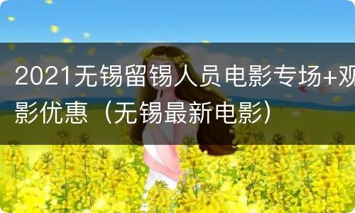 2021无锡留锡人员电影专场+观影优惠（无锡最新电影）