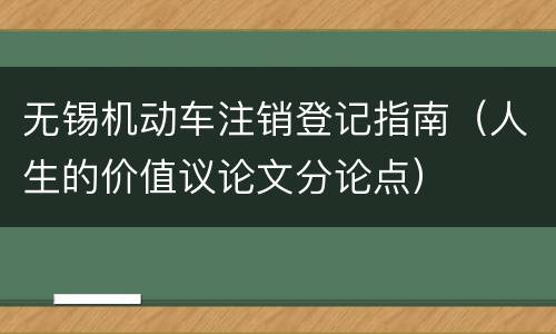 无锡机动车注销登记指南（人生的价值议论文分论点）