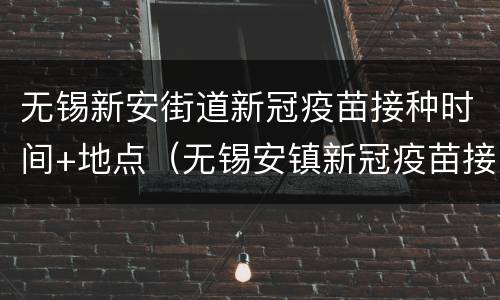无锡新安街道新冠疫苗接种时间+地点（无锡安镇新冠疫苗接种点）