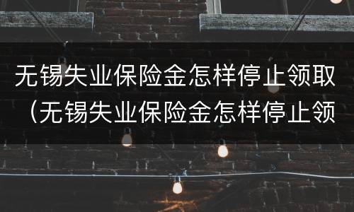 无锡失业保险金怎样停止领取（无锡失业保险金怎样停止领取的）