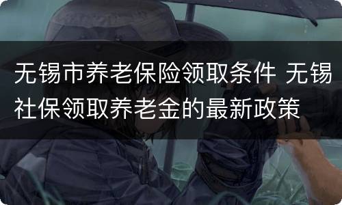 无锡市养老保险领取条件 无锡社保领取养老金的最新政策