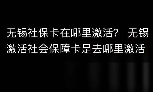 无锡社保卡在哪里激活？ 无锡激活社会保障卡是去哪里激活