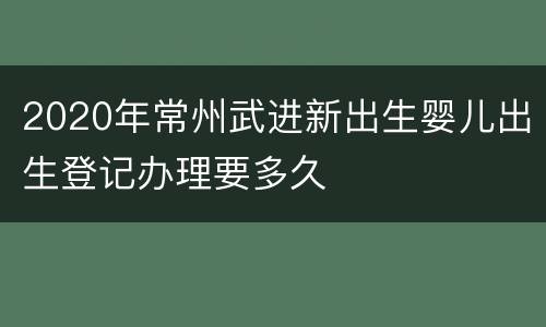 2020年常州武进新出生婴儿出生登记办理要多久
