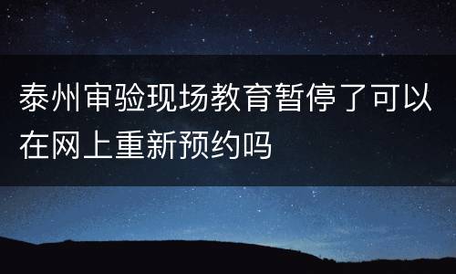 泰州审验现场教育暂停了可以在网上重新预约吗