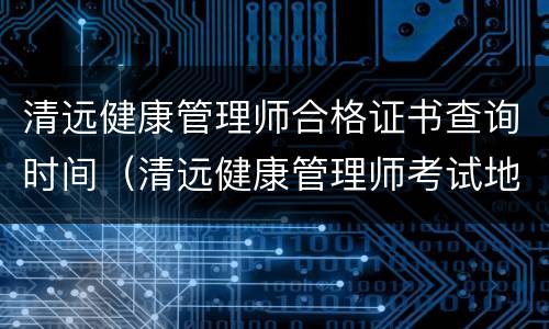 清远健康管理师合格证书查询时间（清远健康管理师考试地点）