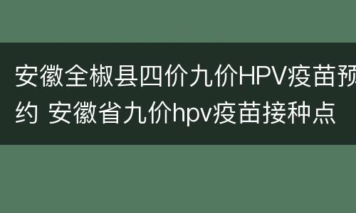 安徽全椒县四价九价HPV疫苗预约 安徽省九价hpv疫苗接种点