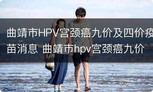曲靖市HPV宫颈癌九价及四价疫苗消息 曲靖市hpv宫颈癌九价及四价疫苗消息查询