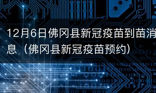 12月6日佛冈县新冠疫苗到苗消息（佛冈县新冠疫苗预约）