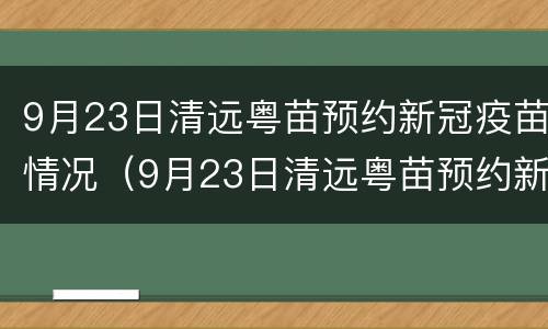 9月23日清远粤苗预约新冠疫苗情况（9月23日清远粤苗预约新冠疫苗情况如何）