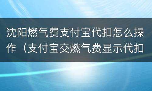 沈阳燃气费支付宝代扣怎么操作（支付宝交燃气费显示代扣中）
