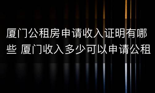 厦门公租房申请收入证明有哪些 厦门收入多少可以申请公租房