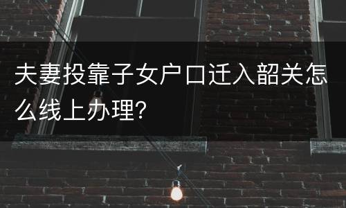 夫妻投靠子女户口迁入韶关怎么线上办理？