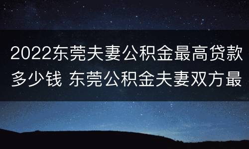 2022东莞夫妻公积金最高贷款多少钱 东莞公积金夫妻双方最高可贷