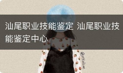 汕尾职业技能鉴定 汕尾职业技能鉴定中心