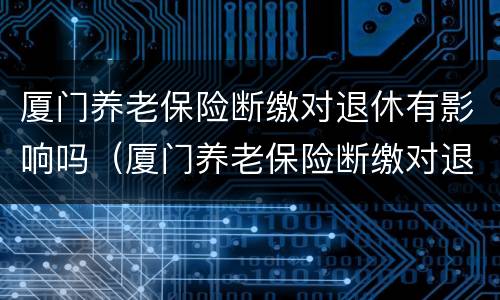 厦门养老保险断缴对退休有影响吗（厦门养老保险断缴对退休有影响吗怎么办）