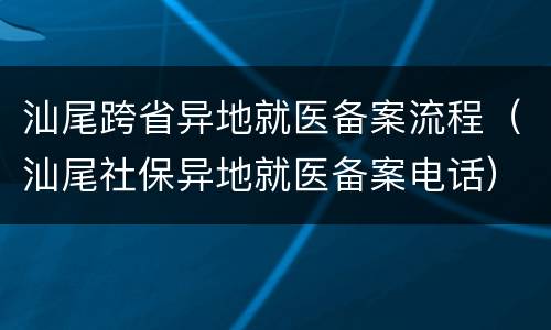 汕尾跨省异地就医备案流程（汕尾社保异地就医备案电话）