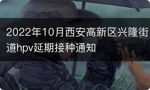 2022年10月西安高新区兴隆街道hpv延期接种通知