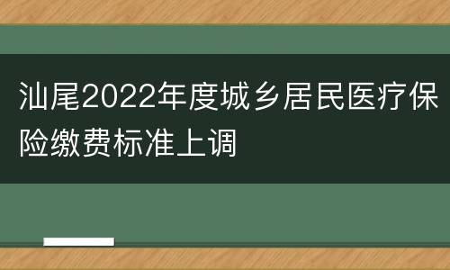 汕尾2022年度城乡居民医疗保险缴费标准上调