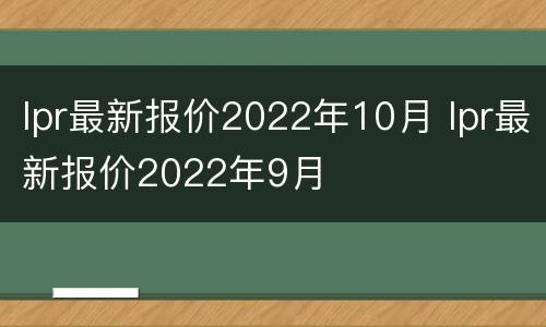 lpr最新报价2022年10月 lpr最新报价2022年9月