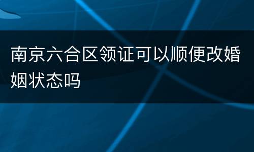 南京六合区领证可以顺便改婚姻状态吗