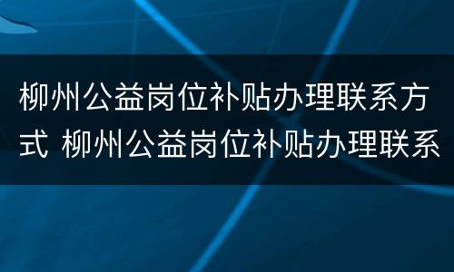 柳州公益岗位补贴办理联系方式 柳州公益岗位补贴办理联系方式电话