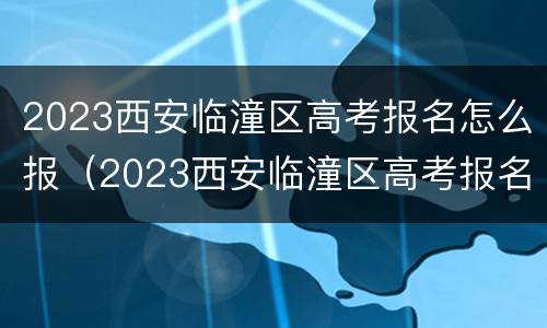 2023西安临潼区高考报名怎么报（2023西安临潼区高考报名怎么报呢）